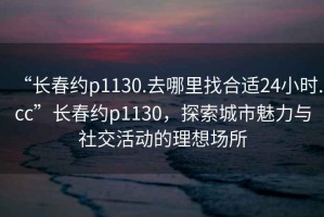 “長(cháng)春約p1130.去哪里找合適24小時(shí).cc”長(cháng)春約p1130，探索城市魅力與社交活動(dòng)的理想場(chǎng)所