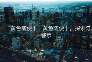 “黃色隨便干”黃色隨便干，探索與警示