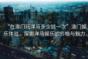 “在澳門(mén)玩洋馬多少錢(qián)一次”澳門(mén)娛樂(lè )體驗，探索洋馬娛樂(lè )的價(jià)格與魅力