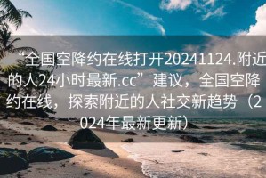 “全國空降約在線(xiàn)打開(kāi)20241124.附近的人24小時(shí)最新.cc”建議，全國空降約在線(xiàn)，探索附近的人社交新趨勢（2024年最新更新）