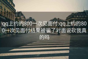 qq上約的800一次見(jiàn)面付:qq上約的800一次見(jiàn)面付結果被騙了對面說(shuō)砍我真的嗎