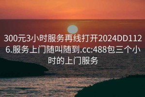 300元3小時(shí)服務(wù)再線(xiàn)打開(kāi)2024DD1126.服務(wù)上門(mén)隨叫隨到.cc:488包三個(gè)小時(shí)的上門(mén)服務(wù)