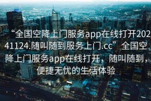 “全國空降上門(mén)服務(wù)app在線(xiàn)打開(kāi)20241124.隨叫隨到服務(wù)上門(mén).cc”全國空降上門(mén)服務(wù)app在線(xiàn)打開(kāi)，隨叫隨到，便捷無(wú)憂(yōu)的生活體驗