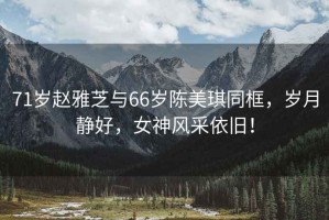 71歲趙雅芝與66歲陳美琪同框，歲月靜好，女神風(fēng)采依舊！