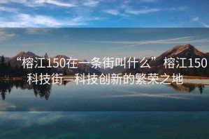 “榕江150在一條街叫什么”榕江150科技街—科技創(chuàng  )新的繁榮之地