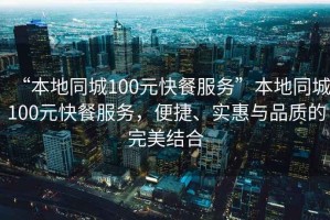 “本地同城100元快餐服務(wù)”本地同城100元快餐服務(wù)，便捷、實(shí)惠與品質(zhì)的完美結合