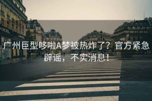 廣州巨型哆啦A夢(mèng)被熱炸了？官方緊急辟謠，不實(shí)消息！