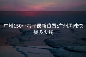 廣州150小巷子最新位置:廣州黑妹快餐多少錢(qián)