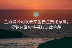 金秀賢公司發(fā)長(cháng)文警告金賽綸家屬，侵犯名譽(yù)權將采取法律手段