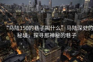 “馬陸150的巷子叫什么”馬陸深處的秘境，探尋那神秘的巷子