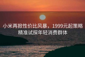 小米再掀性?xún)r(jià)比風(fēng)暴，1999元起策略精準試探年輕消費群體