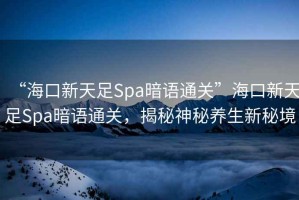 “?？谛绿熳鉙pa暗語(yǔ)通關(guān)”?？谛绿熳鉙pa暗語(yǔ)通關(guān)，揭秘神秘養生新秘境
