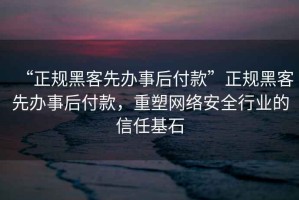“正規黑客先辦事后付款”正規黑客先辦事后付款，重塑網(wǎng)絡(luò )安全行業(yè)的信任基石