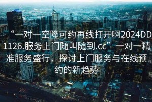 “一對一空降可約再線(xiàn)打開(kāi)啊2024DD1126.服務(wù)上門(mén)隨叫隨到.cc”一對一精準服務(wù)盛行，探討上門(mén)服務(wù)與在線(xiàn)預約的新趨勢