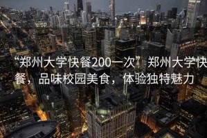 “鄭州大學(xué)快餐200一次”鄭州大學(xué)快餐，品味校園美食，體驗獨特魅力