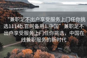 “兼職足不出戶(hù)享受服務(wù)上門(mén)任你挑選1114b.官網(wǎng)備用1.中國”兼職足不出戶(hù)享受服務(wù)上門(mén)任你挑選，中國在線(xiàn)兼職服務(wù)的新時(shí)代