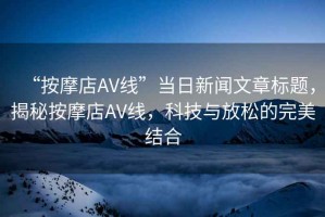 “按摩店AV線(xiàn)”當日新聞文章標題，揭秘按摩店AV線(xiàn)，科技與放松的完美結合
