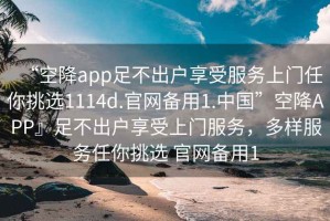“空降app足不出戶(hù)享受服務(wù)上門(mén)任你挑選1114d.官網(wǎng)備用1.中國”空降APP』足不出戶(hù)享受上門(mén)服務(wù)，多樣服務(wù)任你挑選 官網(wǎng)備用1