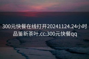 300元快餐在線(xiàn)打開(kāi)20241124.24小時(shí)品鑒新茶葉.cc:300元快餐qq