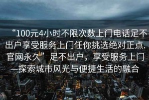 “100元4小時(shí)不限次數上門(mén)電話(huà)足不出戶(hù)享受服務(wù)上門(mén)任你挑選絕對正點(diǎn).官網(wǎng)永久”足不出戶(hù)，享受服務(wù)上門(mén)—探索城市風(fēng)光與便捷生活的融合