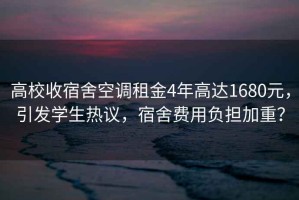 高校收宿舍空調租金4年高達1680元，引發(fā)學(xué)生熱議，宿舍費用負擔加重？