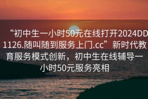 “初中生一小時(shí)50元在線(xiàn)打開(kāi)2024DD1126.隨叫隨到服務(wù)上門(mén).cc”新時(shí)代教育服務(wù)模式創(chuàng  )新，初中生在線(xiàn)輔導一小時(shí)50元服務(wù)亮相