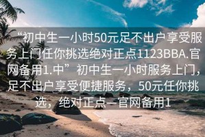 “初中生一小時(shí)50元足不出戶(hù)享受服務(wù)上門(mén)任你挑選絕對正點(diǎn)1123BBA.官網(wǎng)備用1.中”初中生一小時(shí)服務(wù)上門(mén)，足不出戶(hù)享受便捷服務(wù)，50元任你挑選，絕對正點(diǎn)—官網(wǎng)備用1
