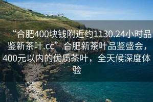 “合肥400塊錢(qián)附近約1130.24小時(shí)品鑒新茶葉.cc”合肥新茶葉品鑒盛會(huì )，400元以?xún)鹊膬?yōu)質(zhì)茶葉，全天候深度體驗