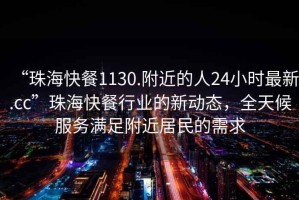 “珠?？觳?130.附近的人24小時(shí)最新.cc”珠?？觳托袠I(yè)的新動(dòng)態(tài)，全天候服務(wù)滿(mǎn)足附近居民的需求