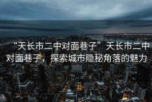 “天長(cháng)市二中對面巷子”天長(cháng)市二中對面巷子，探索城市隱秘角落的魅力