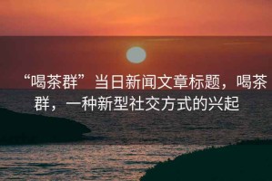 “喝茶群”當日新聞文章標題，喝茶群，一種新型社交方式的興起