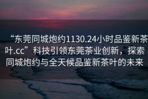 “東莞同城炮約1130.24小時(shí)品鑒新茶葉.cc”科技引領(lǐng)東莞茶業(yè)創(chuàng  )新，探索同城炮約與全天候品鑒新茶葉的未來(lái)