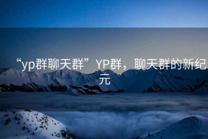 “yp群聊天群”YP群，聊天群的新紀元