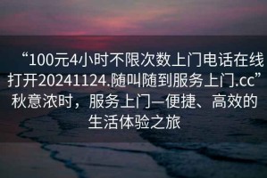 “100元4小時(shí)不限次數上門(mén)電話(huà)在線(xiàn)打開(kāi)20241124.隨叫隨到服務(wù)上門(mén).cc”秋意濃時(shí)，服務(wù)上門(mén)—便捷、高效的生活體驗之旅