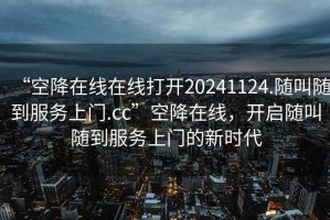 “空降在線(xiàn)在線(xiàn)打開(kāi)20241124.隨叫隨到服務(wù)上門(mén).cc”空降在線(xiàn)，開(kāi)啟隨叫隨到服務(wù)上門(mén)的新時(shí)代