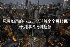 風(fēng)景如畫(huà)的小島，全球首個(gè)全民移民計劃即將揚帆起航