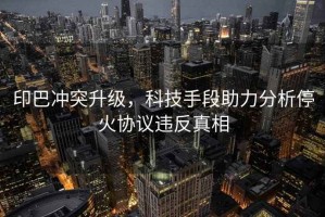 印巴沖突升級，科技手段助力分析?；饏f(xié)議違反真相