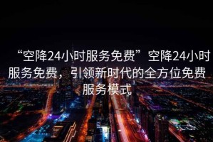 “空降24小時(shí)服務(wù)免費”空降24小時(shí)服務(wù)免費，引領(lǐng)新時(shí)代的全方位免費服務(wù)模式