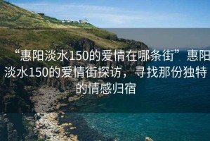 “惠陽(yáng)淡水150的愛(ài)情在哪條街”惠陽(yáng)淡水150的愛(ài)情街探訪(fǎng)，尋找那份獨特的情感歸宿