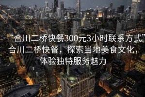 “合川二橋快餐300元3小時(shí)聯(lián)系方式”合川二橋快餐，探索當地美食文化，體驗獨特服務(wù)魅力