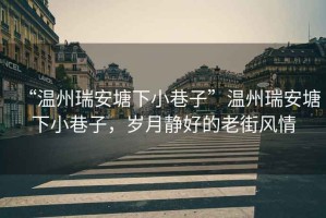 “溫州瑞安塘下小巷子”溫州瑞安塘下小巷子，歲月靜好的老街風(fēng)情