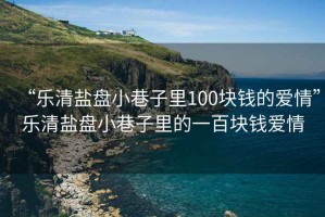 “樂(lè )清鹽盤(pán)小巷子里100塊錢(qián)的愛(ài)情”樂(lè )清鹽盤(pán)小巷子里的一百塊錢(qián)愛(ài)情
