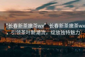 “長(cháng)春新茶嫩茶wx”長(cháng)春新茶嫩茶wx，引領(lǐng)茶葉新潮流，綻放獨特魅力