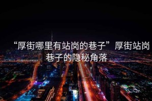 “厚街哪里有站崗的巷子”厚街站崗巷子的隱秘角落