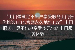 “上門(mén)做愛(ài)足不出戶(hù)享受服務(wù)上門(mén)任你挑選1114.官網(wǎng)永久地址1.cc”上門(mén)服務(wù)，足不出戶(hù)享受多元化的上門(mén)服務(wù)體驗