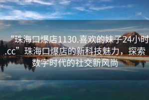 “珠?？诒?130.喜歡的妹子24小時(shí).cc”珠?？诒甑男驴萍槛攘?，探索數字時(shí)代的社交新風(fēng)尚