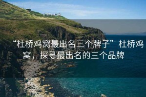 “杜橋雞窩最出名三個(gè)牌子”杜橋雞窩，探尋最出名的三個(gè)品牌