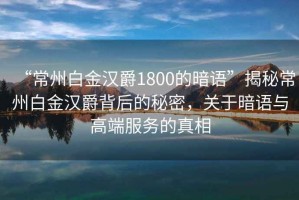 “常州白金漢爵1800的暗語(yǔ)”揭秘常州白金漢爵背后的秘密，關(guān)于暗語(yǔ)與高端服務(wù)的真相