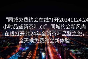 “同城免費約會(huì )在線(xiàn)打開(kāi)20241124.24小時(shí)品鑒新茶葉.cc”同城約會(huì )新風(fēng)尚在線(xiàn)打開(kāi)2024年全新茶葉品鑒之旅，全天候免費約會(huì )新體驗