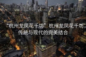 “杭州龍鳳花千坊”杭州龍鳳花千坊，傳統與現代的完美結合